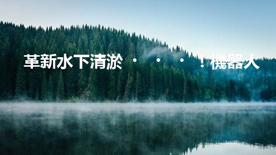 革新水下清淤！機器人投標，誰能問鼎？